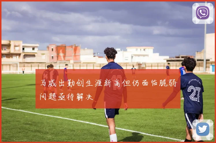 马威出勤创生涯新高但仍面临脆弱问题亟待解决