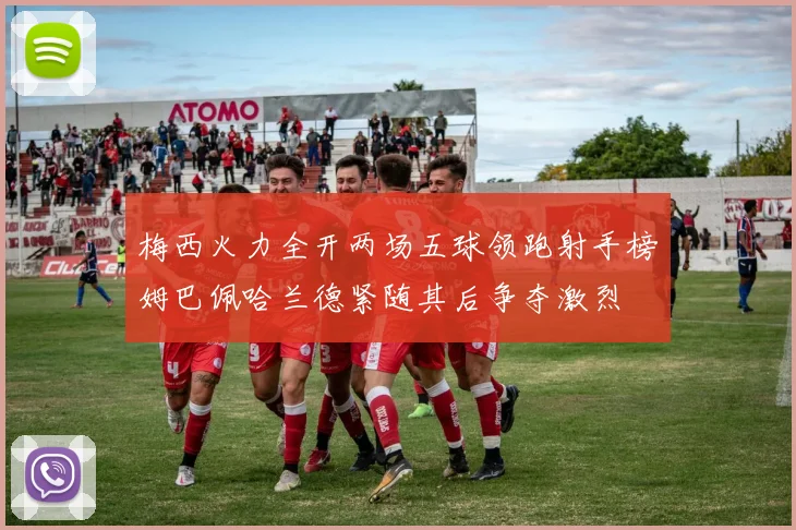 梅西火力全开两场五球领跑射手榜姆巴佩哈兰德紧随其后争夺激烈