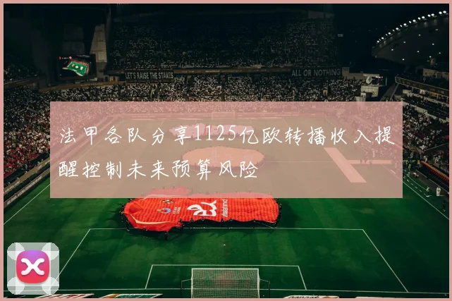 法甲各队分享1125亿欧转播收入提醒控制未来预算风险
