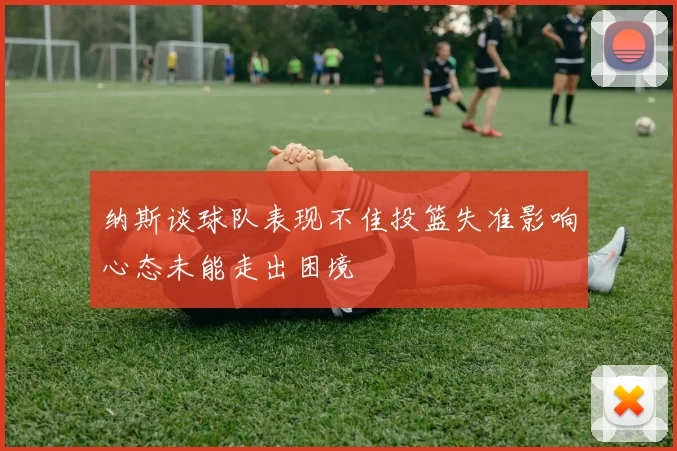 纳斯谈球队表现不佳投篮失准影响心态未能走出困境