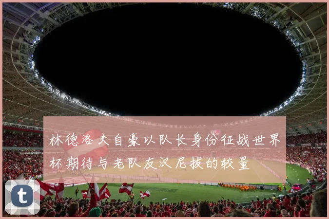 林德洛夫自豪以队长身份征战世界杯期待与老队友汉尼拔的较量