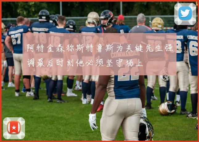 阿特金森称斯特鲁斯为关键先生强调最后时刻他必须坚守场上