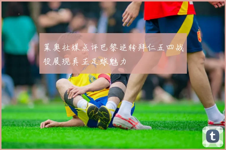 莱奥社媒点评巴黎逆转拜仁五四战役展现真正足球魅力