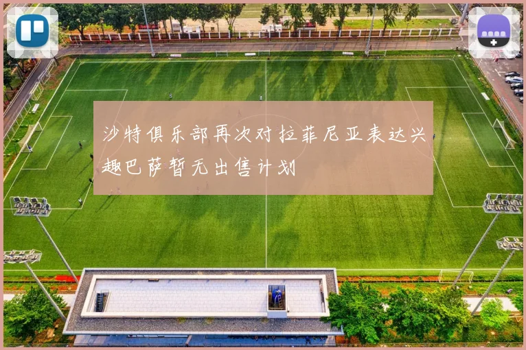 沙特俱乐部再次对拉菲尼亚表达兴趣巴萨暂无出售计划