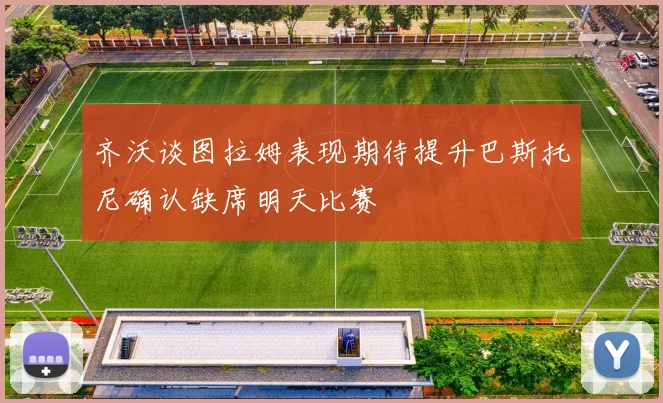 齐沃谈图拉姆表现期待提升巴斯托尼确认缺席明天比赛