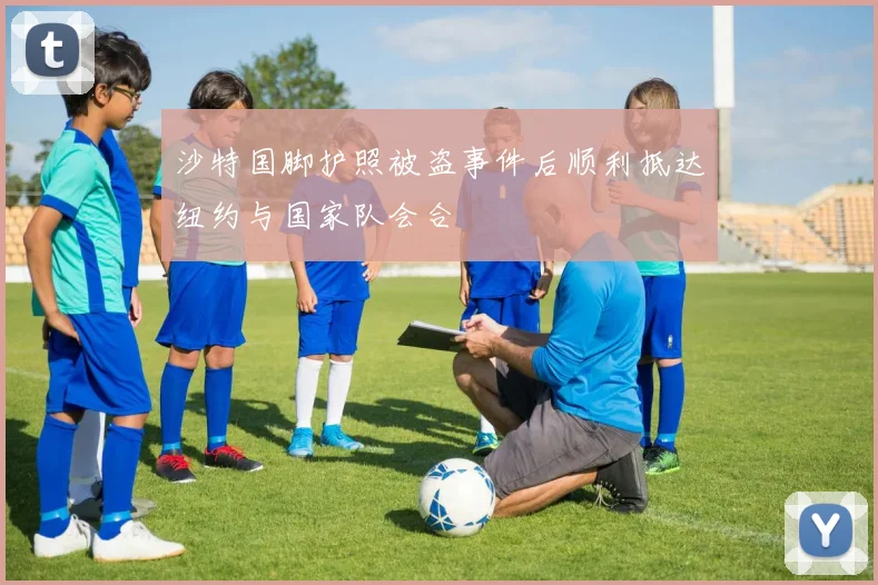 沙特国脚护照被盗事件后顺利抵达纽约与国家队会合