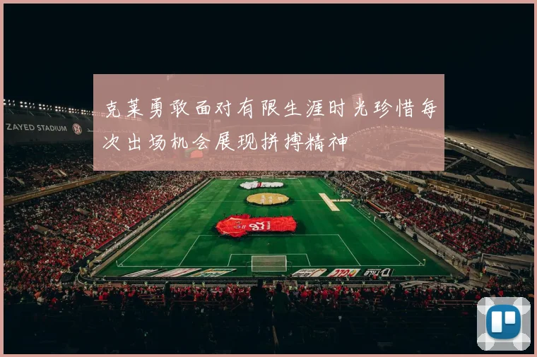 克莱勇敢面对有限生涯时光珍惜每次出场机会展现拼搏精神
