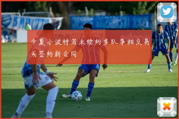 今夏小波特若未续约多队争相交易或签约新合同