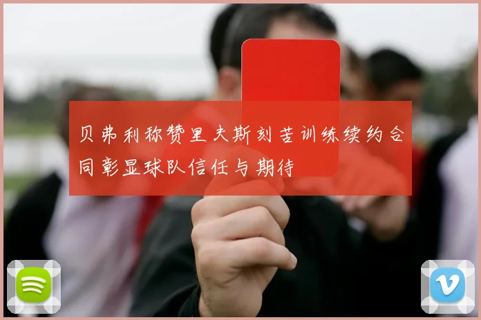 贝弗利称赞里夫斯刻苦训练续约合同彰显球队信任与期待
