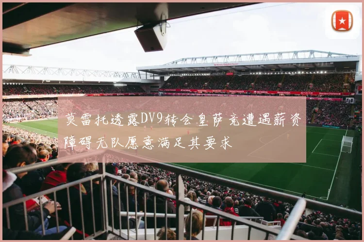莫雷托透露DV9转会皇萨竞遭遇薪资障碍无队愿意满足其要求