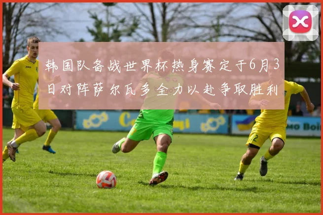 韩国队备战世界杯热身赛定于6月3日对阵萨尔瓦多全力以赴争取胜利