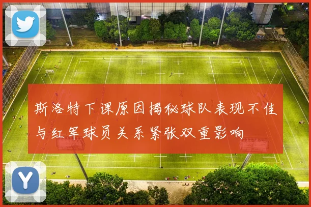 斯洛特下课原因揭秘球队表现不佳与红军球员关系紧张双重影响