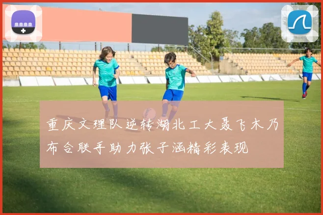 重庆文理队逆转湖北工大聂飞木乃布合联手助力张子涵精彩表现