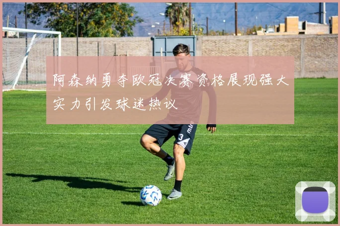 阿森纳勇夺欧冠决赛资格展现强大实力引发球迷热议
