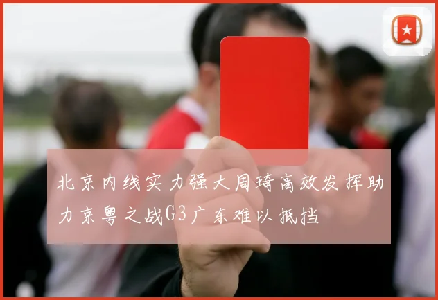 北京内线实力强大周琦高效发挥助力京粤之战G3广东难以抵挡